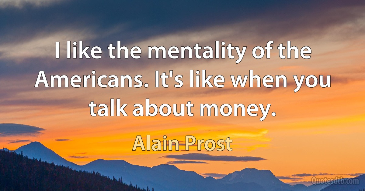 I like the mentality of the Americans. It's like when you talk about money. (Alain Prost)