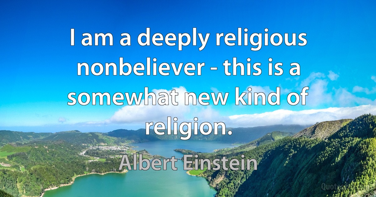 I am a deeply religious nonbeliever - this is a somewhat new kind of religion. (Albert Einstein)