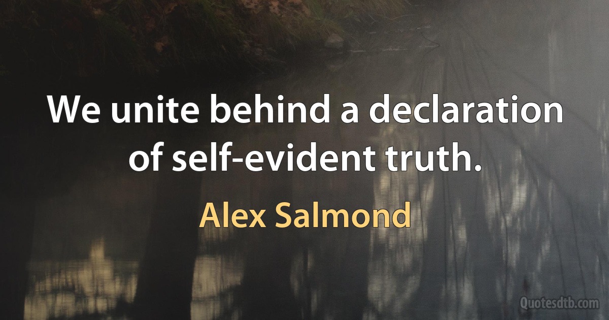 We unite behind a declaration of self-evident truth. (Alex Salmond)