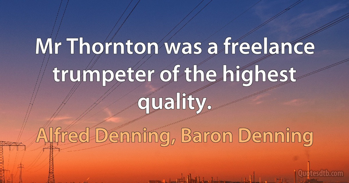 Mr Thornton was a freelance trumpeter of the highest quality. (Alfred Denning, Baron Denning)