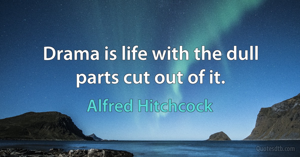 Drama is life with the dull parts cut out of it. (Alfred Hitchcock)