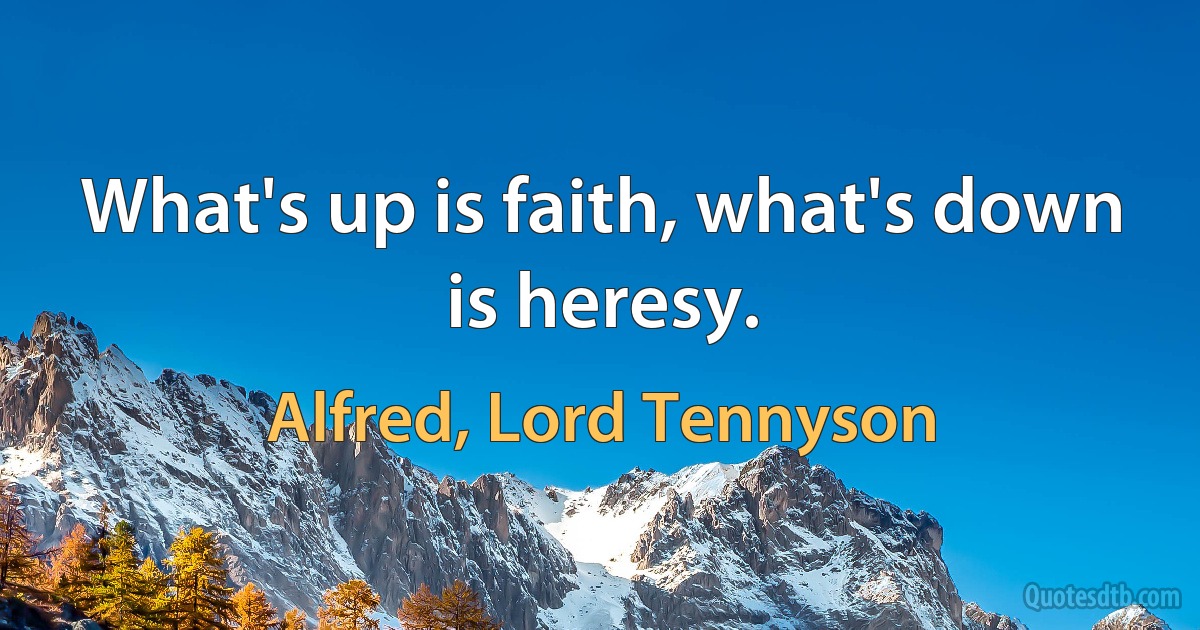 What's up is faith, what's down is heresy. (Alfred, Lord Tennyson)