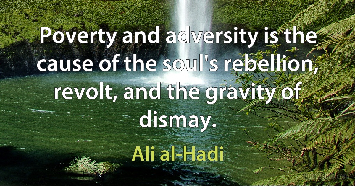 Poverty and adversity is the cause of the soul's rebellion, revolt, and the gravity of dismay. (Ali al-Hadi)