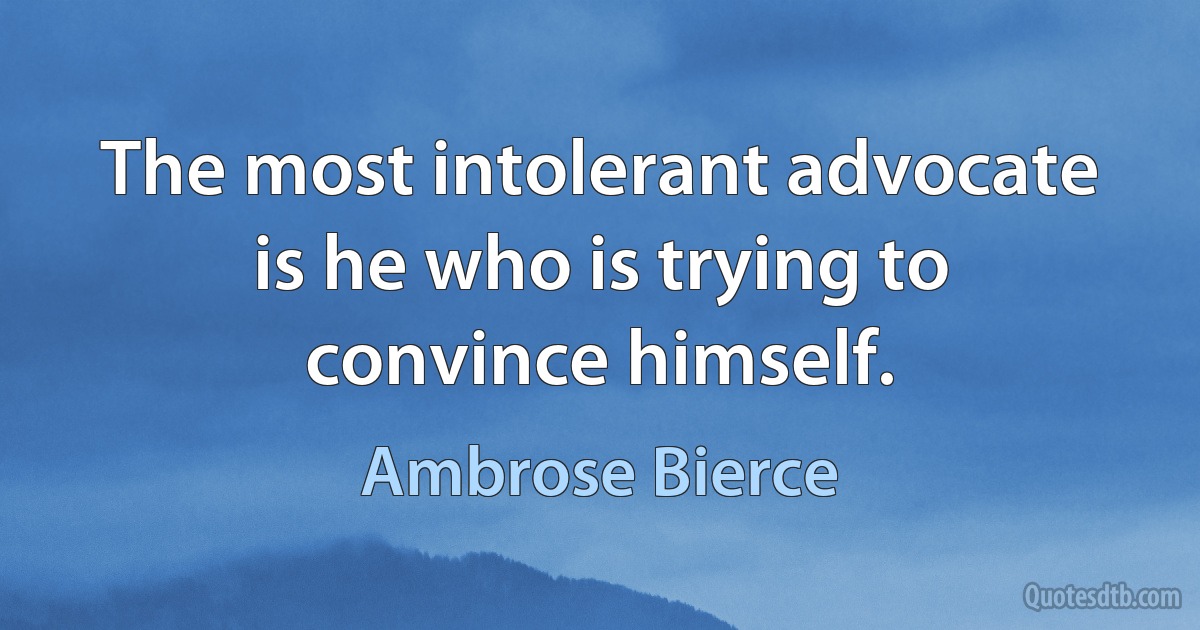 The most intolerant advocate is he who is trying to convince himself. (Ambrose Bierce)