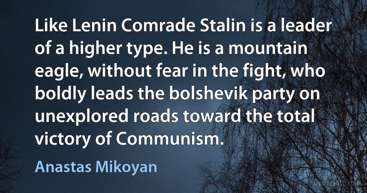 Like Lenin Comrade Stalin is a leader of a higher type. He is a mountain eagle, without fear in the fight, who boldly leads the bolshevik party on unexplored roads toward the total victory of Communism. (Anastas Mikoyan)