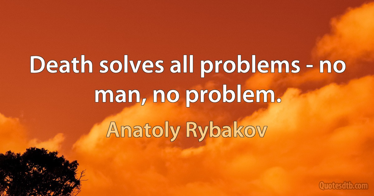 Death solves all problems - no man, no problem. (Anatoly Rybakov)