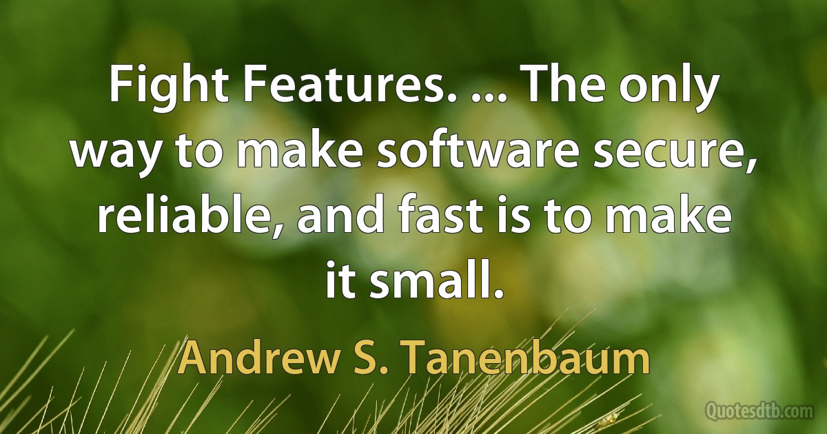 Fight Features. ... The only way to make software secure, reliable, and fast is to make it small. (Andrew S. Tanenbaum)