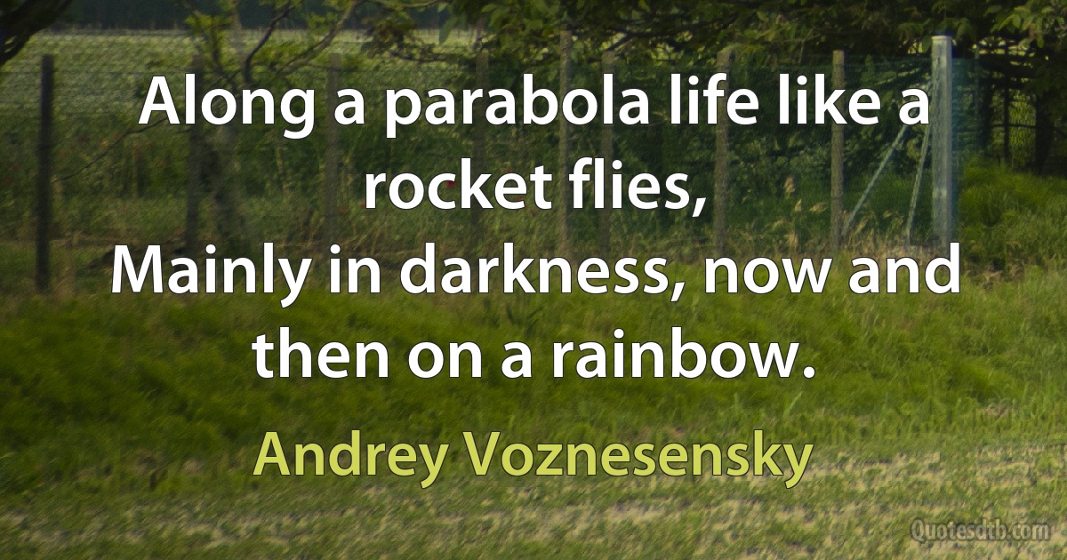 Along a parabola life like a rocket flies,
Mainly in darkness, now and then on a rainbow. (Andrey Voznesensky)