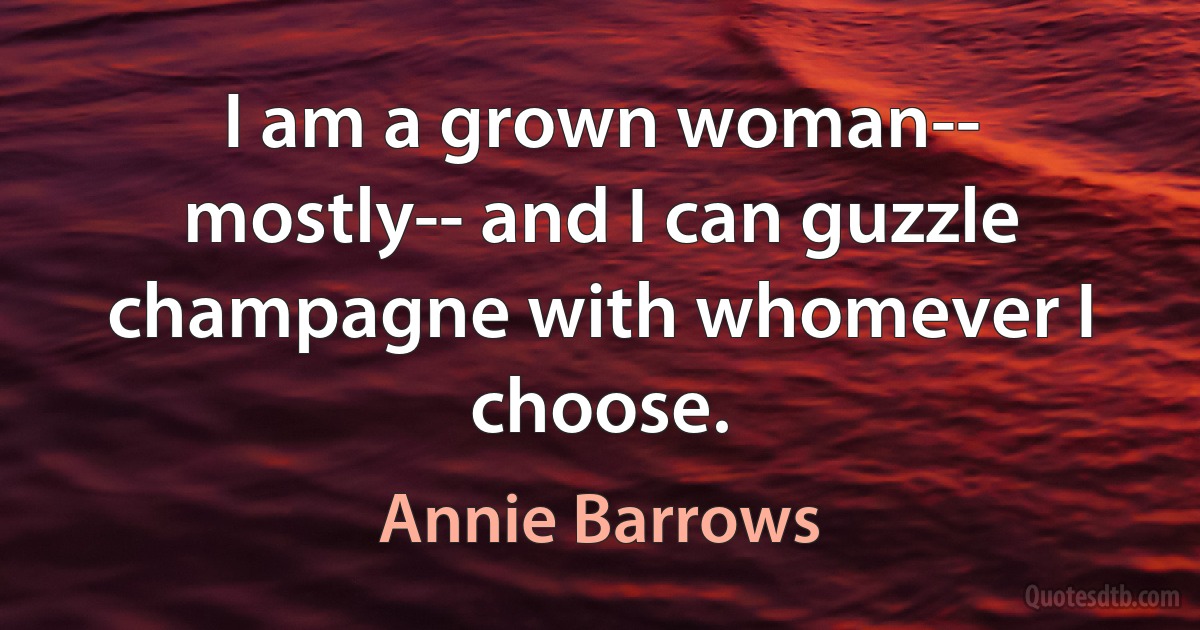 I am a grown woman-- mostly-- and I can guzzle champagne with whomever I choose. (Annie Barrows)