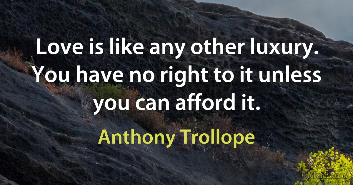 Love is like any other luxury. You have no right to it unless you can afford it. (Anthony Trollope)