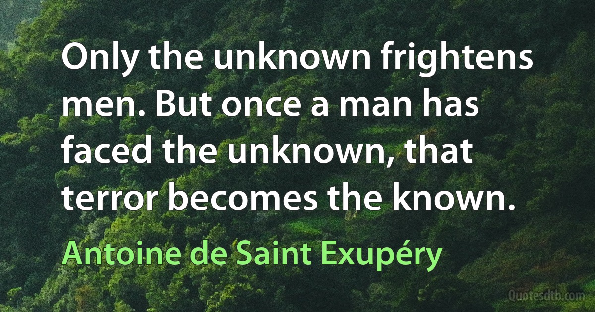 Only the unknown frightens men. But once a man has faced the unknown, that terror becomes the known. (Antoine de Saint Exupéry)