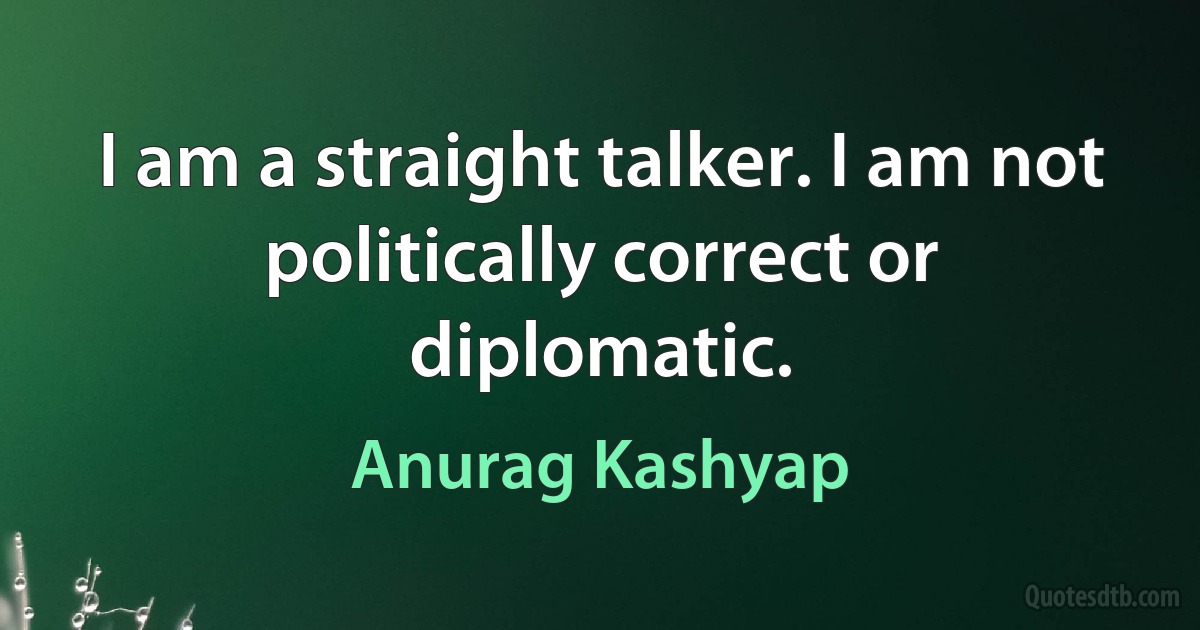 I am a straight talker. I am not politically correct or diplomatic. (Anurag Kashyap)