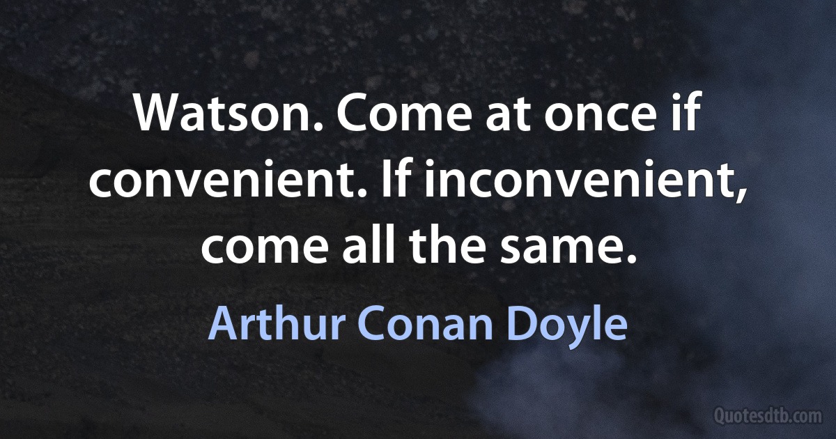 Watson. Come at once if convenient. If inconvenient, come all the same. (Arthur Conan Doyle)