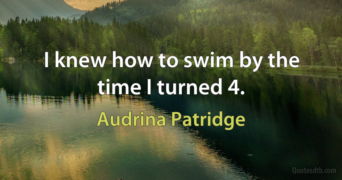 I knew how to swim by the time I turned 4. (Audrina Patridge)