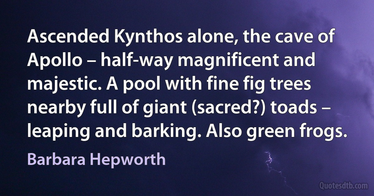 Ascended Kynthos alone, the cave of Apollo – half-way magnificent and majestic. A pool with fine fig trees nearby full of giant (sacred?) toads – leaping and barking. Also green frogs. (Barbara Hepworth)