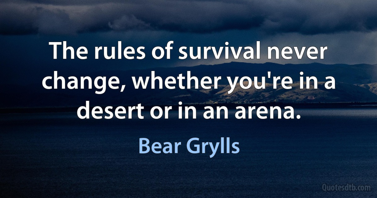 The rules of survival never change, whether you're in a desert or in an arena. (Bear Grylls)