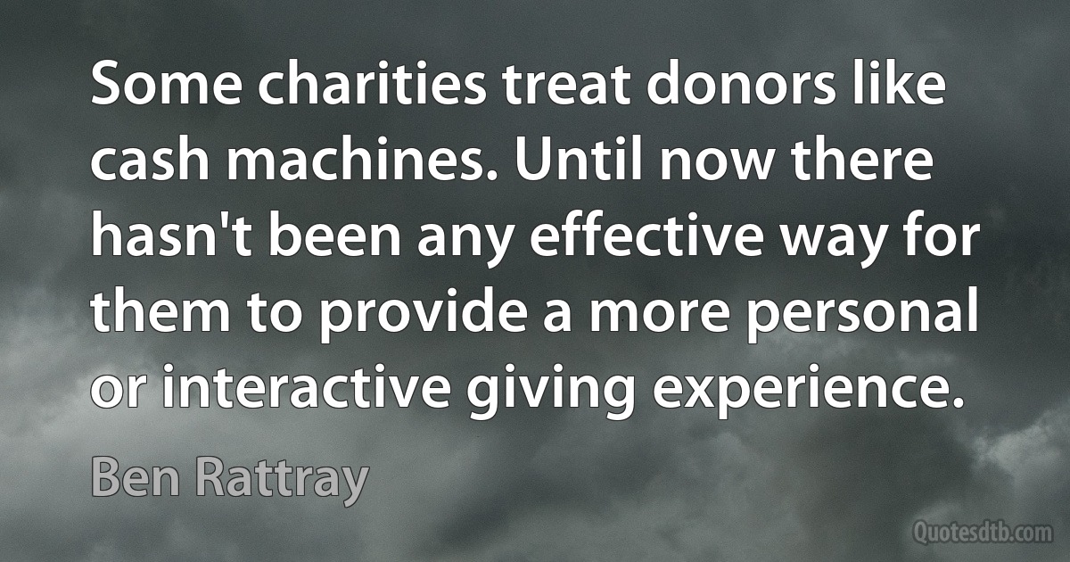 Some charities treat donors like cash machines. Until now there hasn't been any effective way for them to provide a more personal or interactive giving experience. (Ben Rattray)