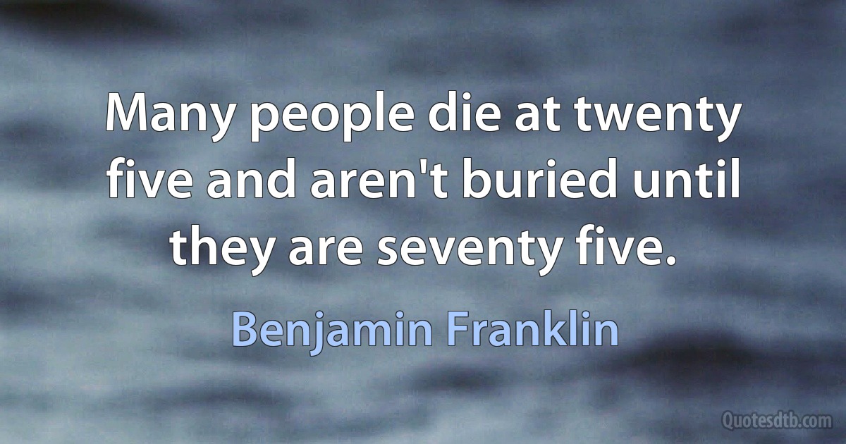 Many people die at twenty five and aren't buried until they are seventy five. (Benjamin Franklin)