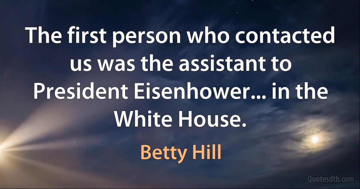 The first person who contacted us was the assistant to President Eisenhower... in the White House. (Betty Hill)