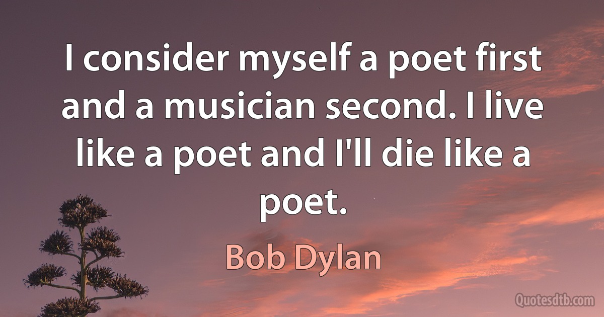 I consider myself a poet first and a musician second. I live like a poet and I'll die like a poet. (Bob Dylan)