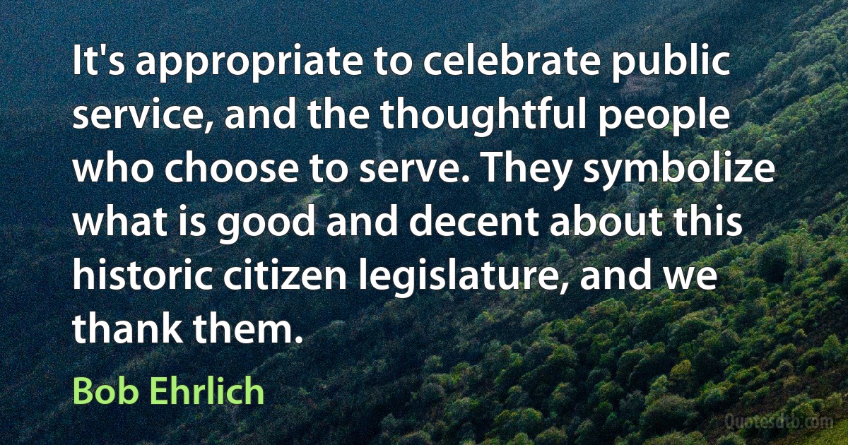 It's appropriate to celebrate public service, and the thoughtful people who choose to serve. They symbolize what is good and decent about this historic citizen legislature, and we thank them. (Bob Ehrlich)