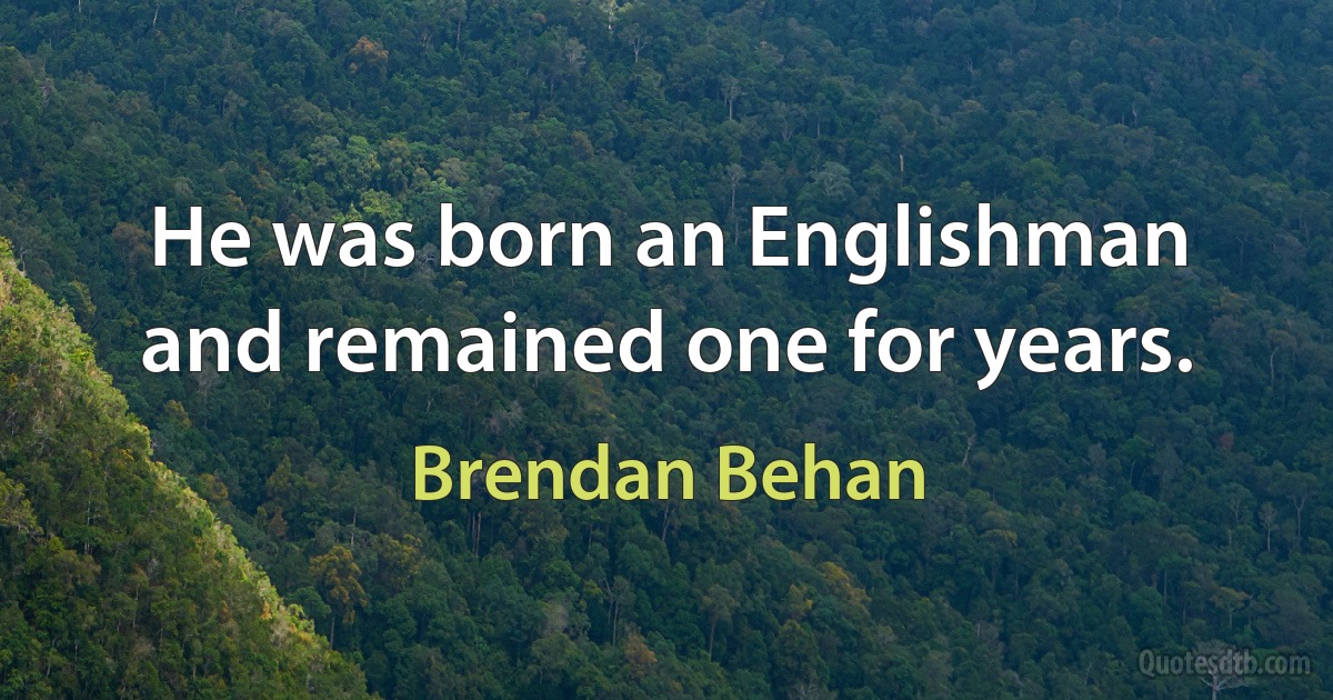 He was born an Englishman and remained one for years. (Brendan Behan)