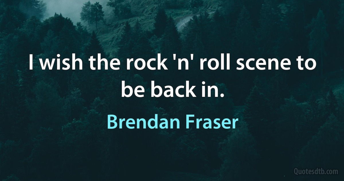 I wish the rock 'n' roll scene to be back in. (Brendan Fraser)