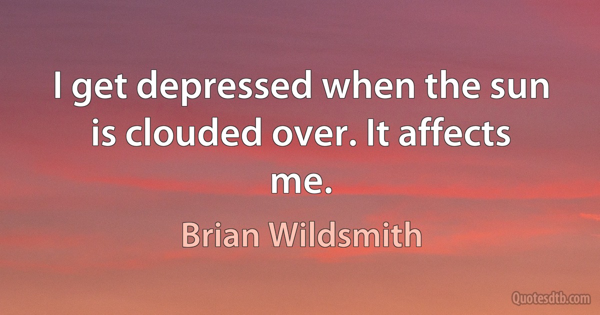 I get depressed when the sun is clouded over. It affects me. (Brian Wildsmith)