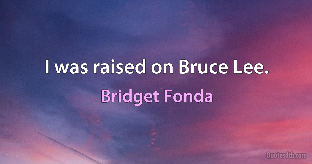 I was raised on Bruce Lee. (Bridget Fonda)