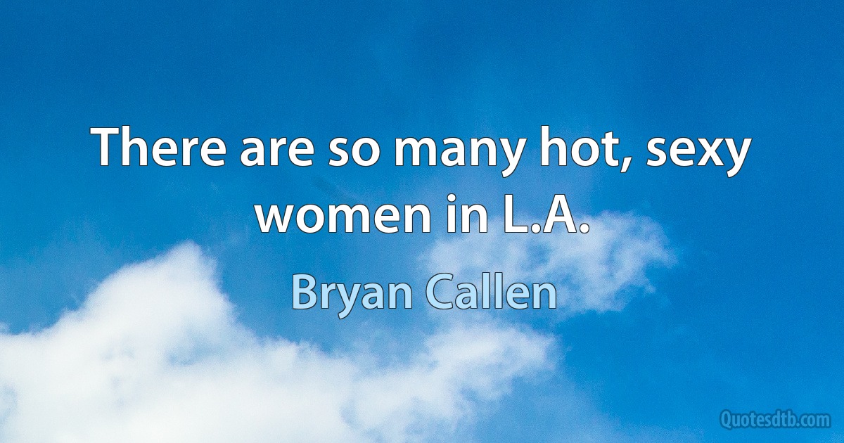 There are so many hot, sexy women in L.A. (Bryan Callen)