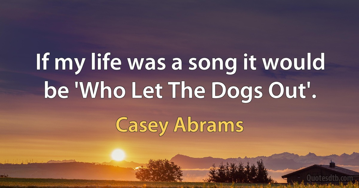 If my life was a song it would be 'Who Let The Dogs Out'. (Casey Abrams)