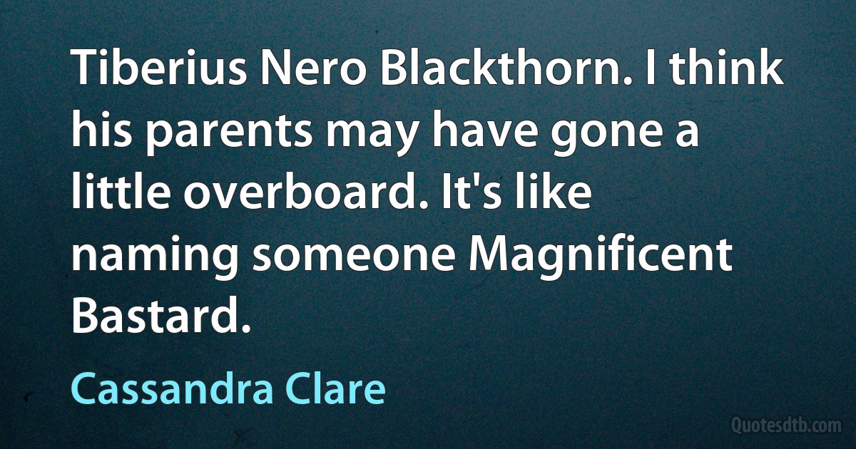 Tiberius Nero Blackthorn. I think his parents may have gone a little overboard. It's like naming someone Magnificent Bastard. (Cassandra Clare)