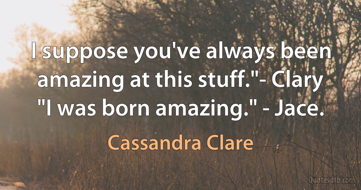 I suppose you've always been amazing at this stuff."- Clary
"I was born amazing." - Jace. (Cassandra Clare)