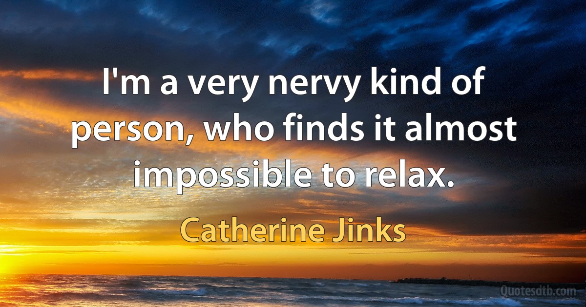 I'm a very nervy kind of person, who finds it almost impossible to relax. (Catherine Jinks)