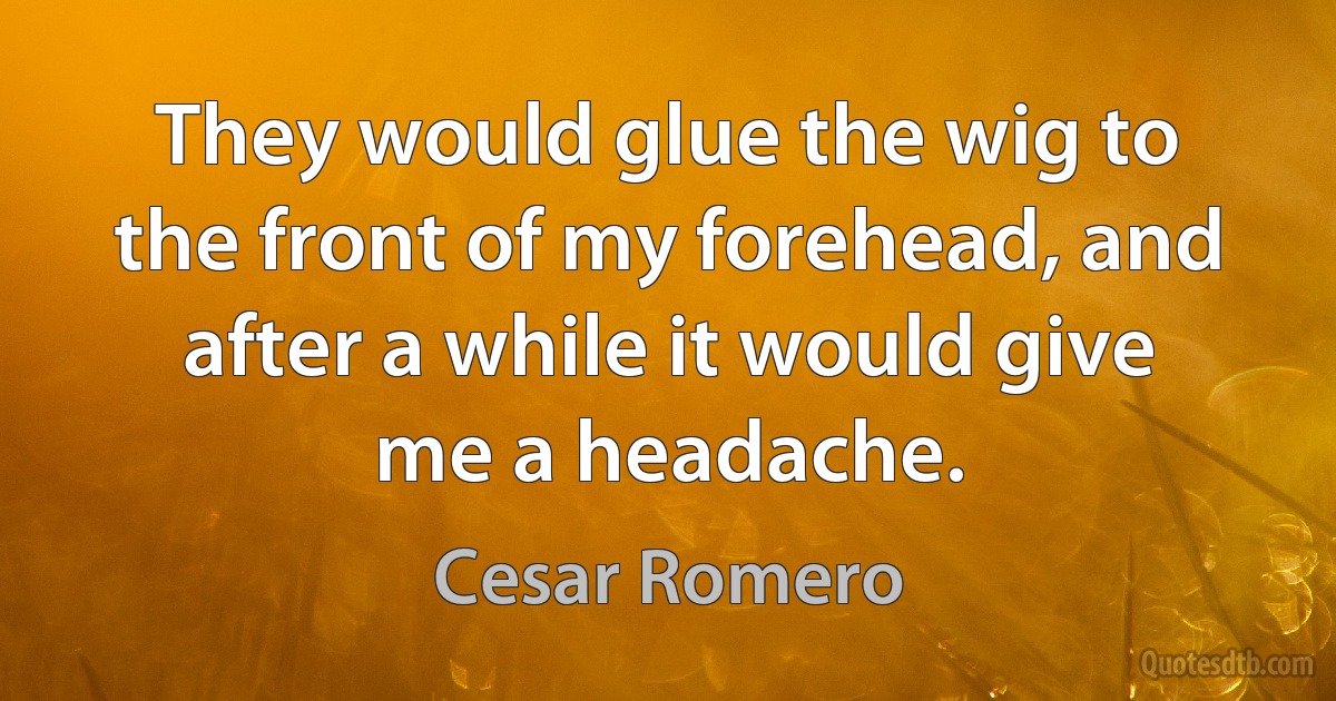 They would glue the wig to the front of my forehead, and after a while it would give me a headache. (Cesar Romero)