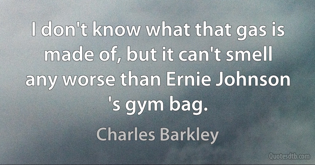 I don't know what that gas is made of, but it can't smell any worse than Ernie Johnson 's gym bag. (Charles Barkley)