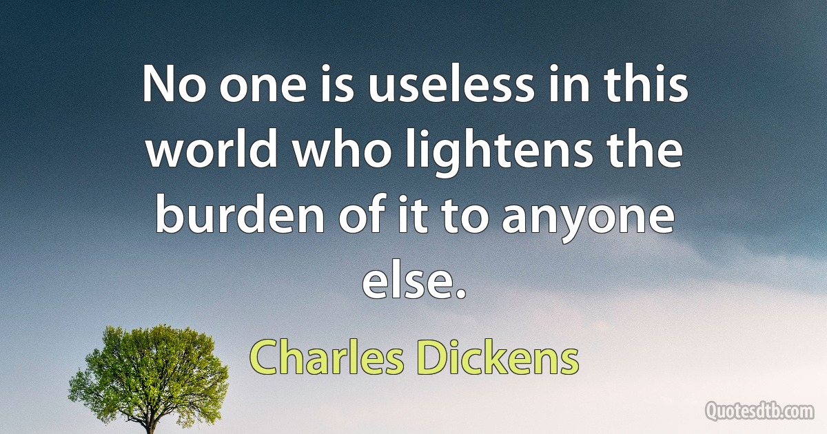 No one is useless in this world who lightens the burden of it to anyone else. (Charles Dickens)