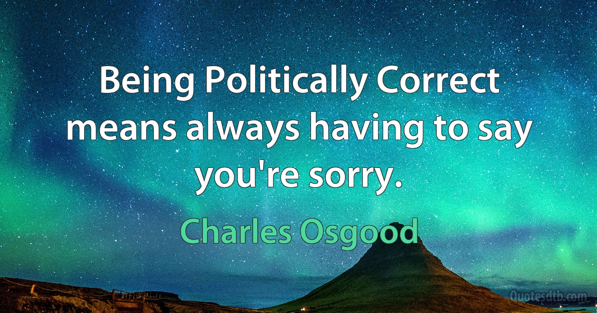 Being Politically Correct means always having to say you're sorry. (Charles Osgood)