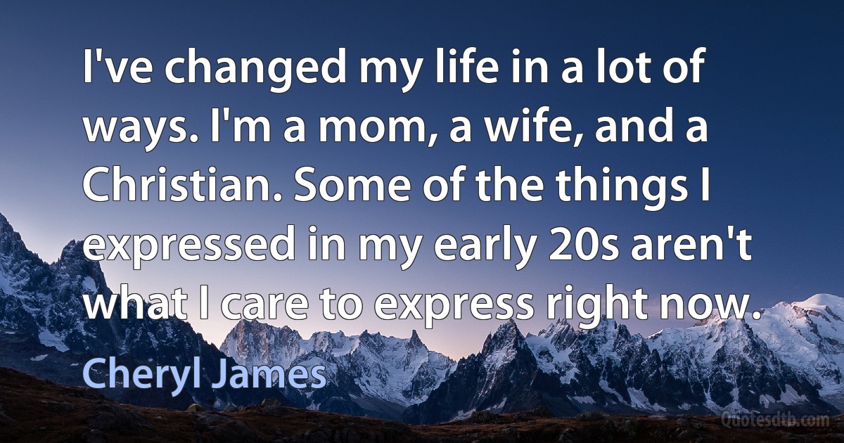 I've changed my life in a lot of ways. I'm a mom, a wife, and a Christian. Some of the things I expressed in my early 20s aren't what I care to express right now. (Cheryl James)