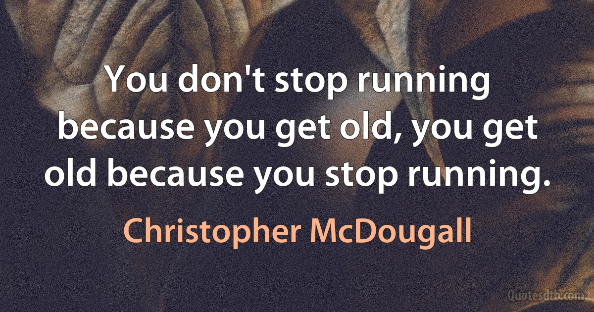 You don't stop running because you get old, you get old because you stop running. (Christopher McDougall)