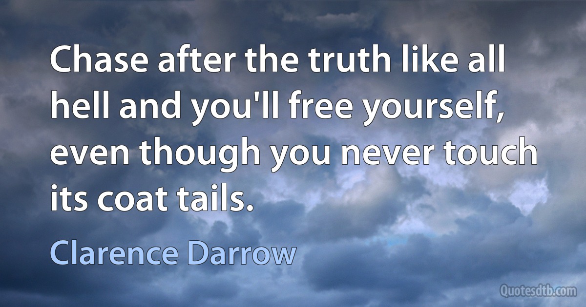 Chase after the truth like all hell and you'll free yourself, even though you never touch its coat tails. (Clarence Darrow)