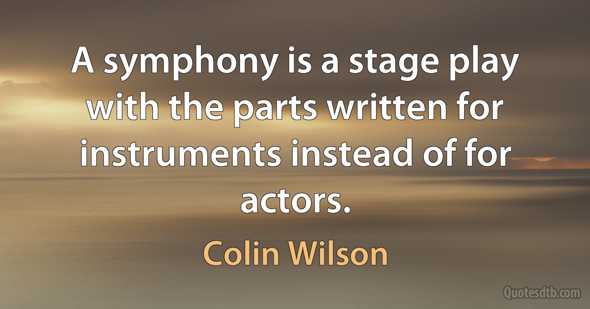 A symphony is a stage play with the parts written for instruments instead of for actors. (Colin Wilson)