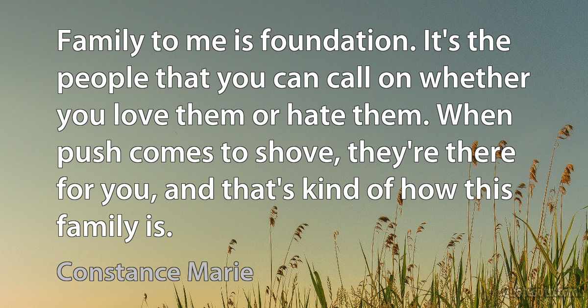 Family to me is foundation. It's the people that you can call on whether you love them or hate them. When push comes to shove, they're there for you, and that's kind of how this family is. (Constance Marie)