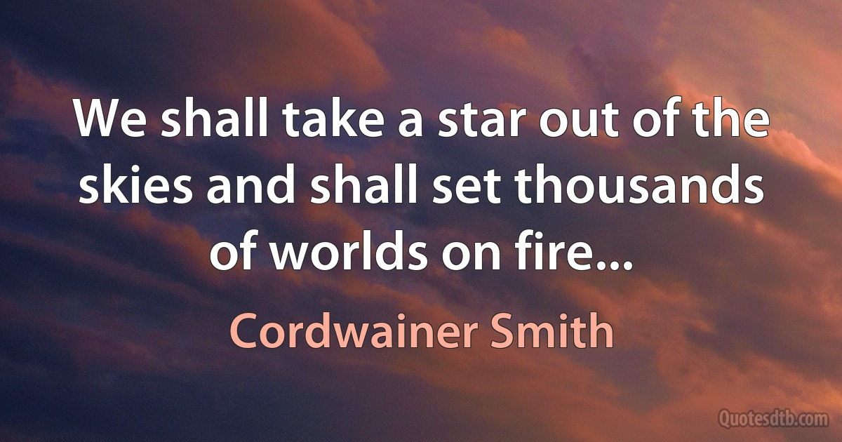 We shall take a star out of the skies and shall set thousands of worlds on fire... (Cordwainer Smith)