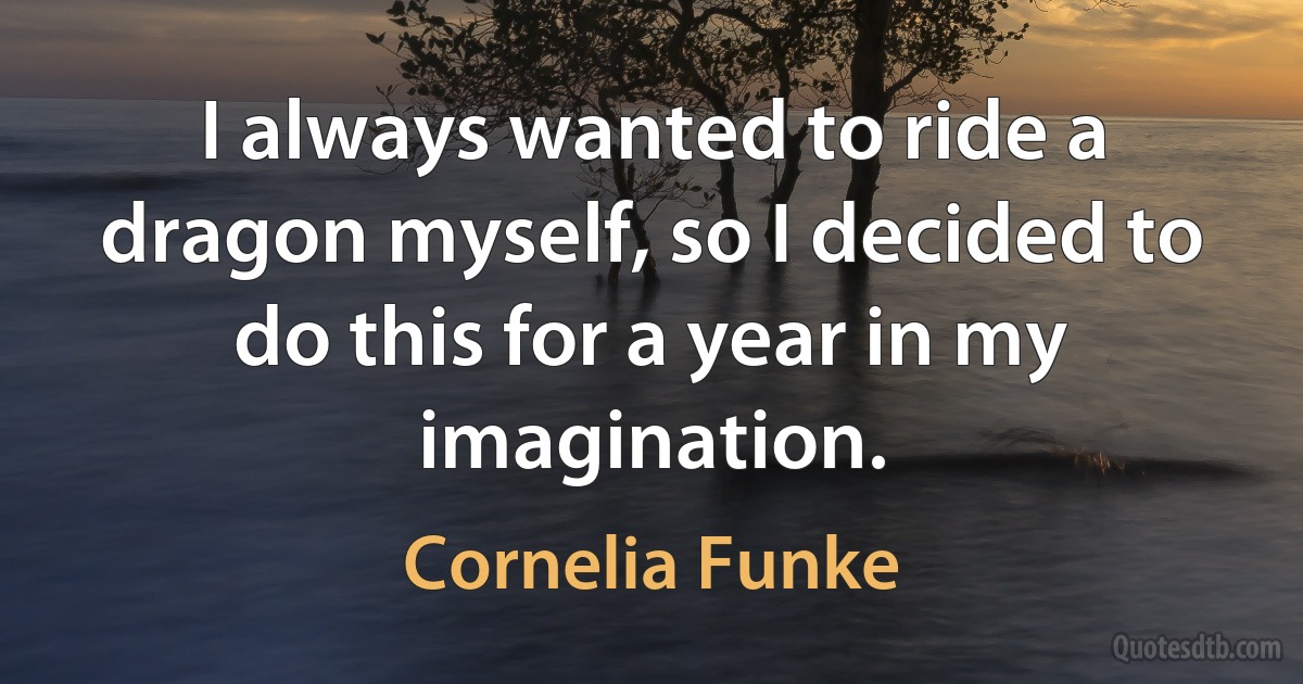 I always wanted to ride a dragon myself, so I decided to do this for a year in my imagination. (Cornelia Funke)