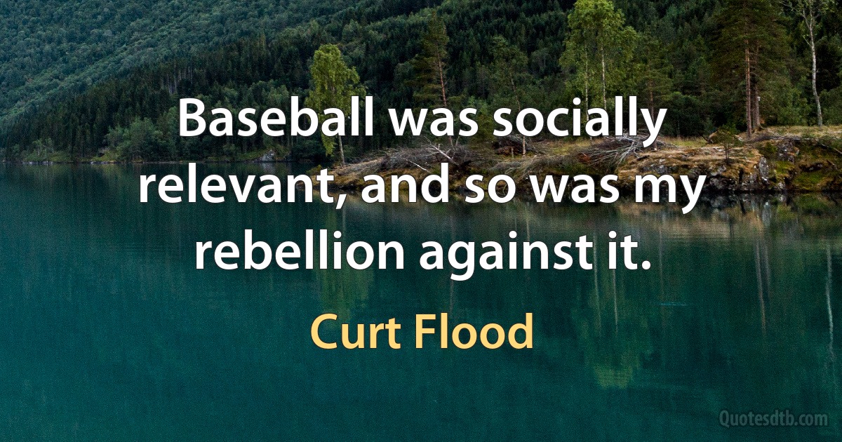 Baseball was socially relevant, and so was my rebellion against it. (Curt Flood)