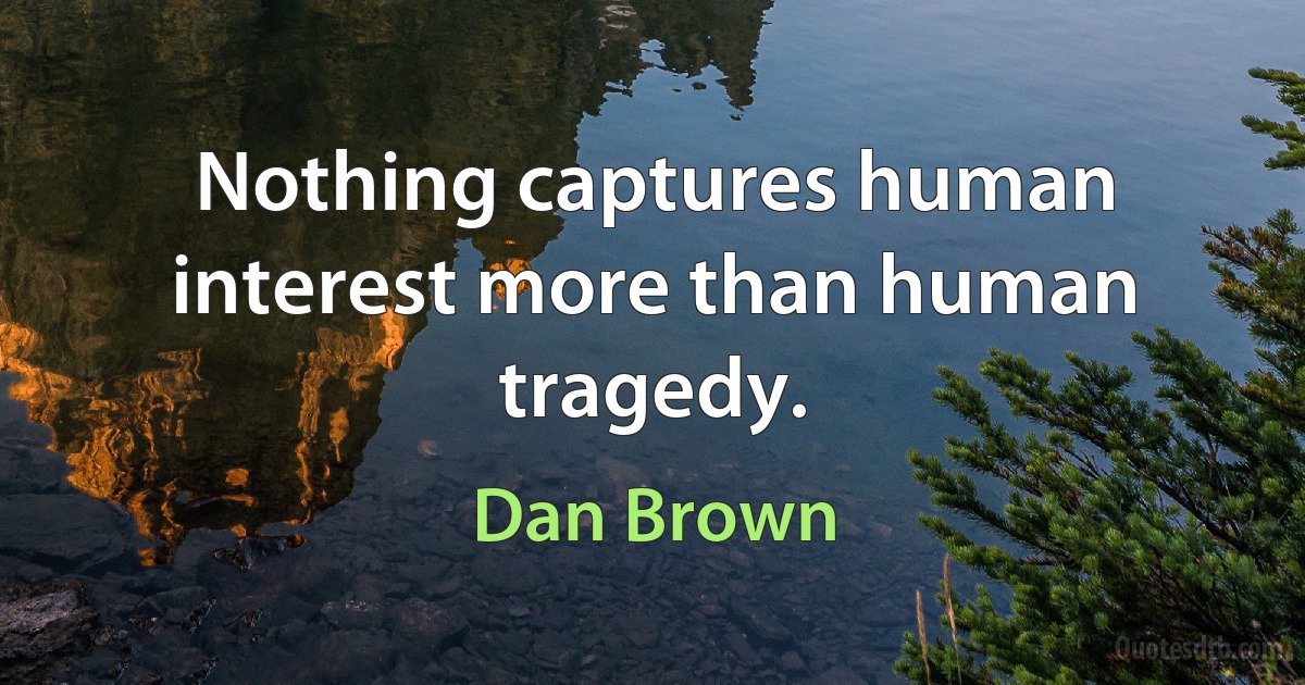 Nothing captures human interest more than human tragedy. (Dan Brown)