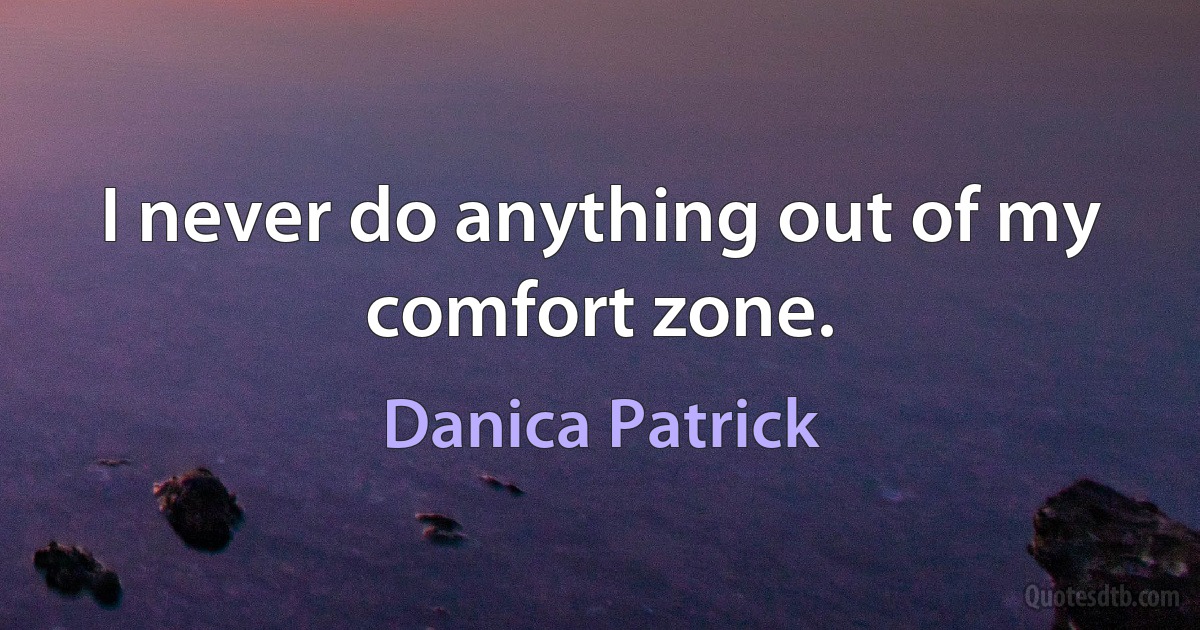 I never do anything out of my comfort zone. (Danica Patrick)