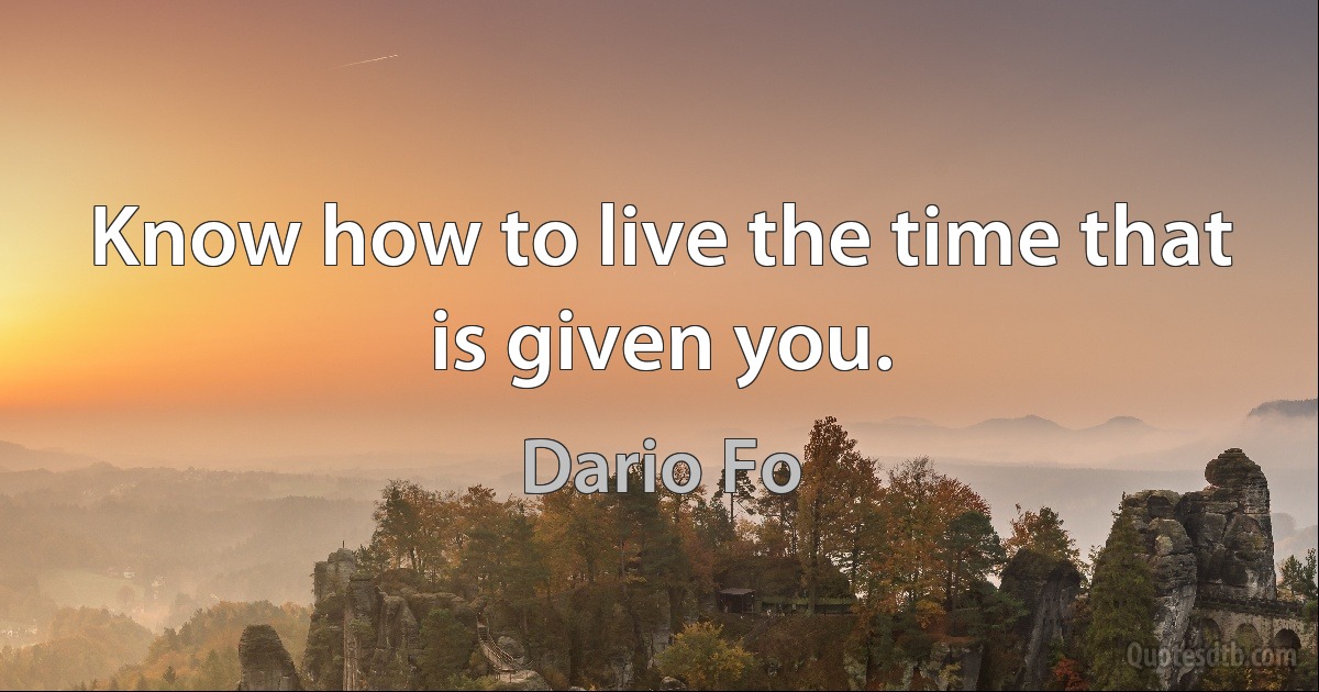 Know how to live the time that is given you. (Dario Fo)