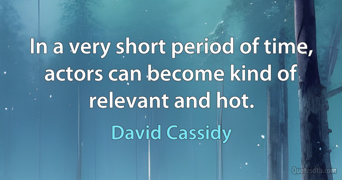 In a very short period of time, actors can become kind of relevant and hot. (David Cassidy)